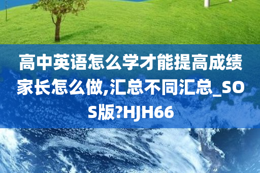 高中英语怎么学才能提高成绩家长怎么做,汇总不同汇总_SOS版?HJH66