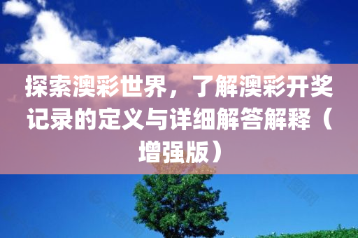 探索澳彩世界，了解澳彩开奖记录的定义与详细解答解释（增强版）