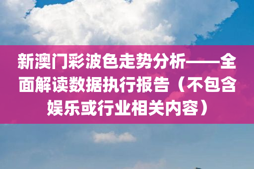 新澳门彩波色走势分析——全面解读数据执行报告（不包含娱乐或行业相关内容）