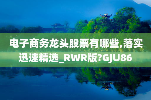 电子商务龙头股票有哪些,落实迅速精选_RWR版?GJU86