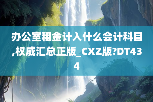 办公室租金计入什么会计科目,权威汇总正版_CXZ版?DT434