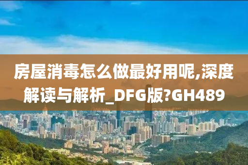 房屋消毒怎么做最好用呢,深度解读与解析_DFG版?GH489