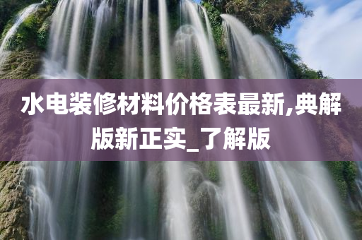 水电装修材料价格表最新,典解版新正实_了解版