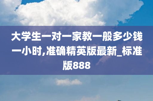 大学生一对一家教一般多少钱一小时,准确精英版最新_标准版888