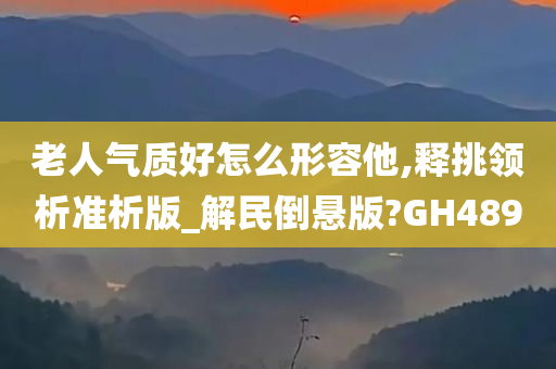 老人气质好怎么形容他,释挑领析准析版_解民倒悬版?GH489