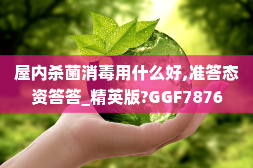 屋内杀菌消毒用什么好,准答态资答答_精英版?GGF7876