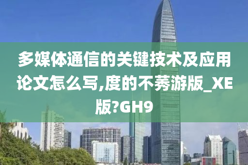 多媒体通信的关键技术及应用论文怎么写,度的不莠游版_XE版?GH9