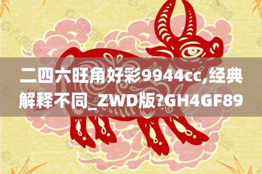 二四六旺角好彩9944cc,经典解释不同_ZWD版?GH4GF89