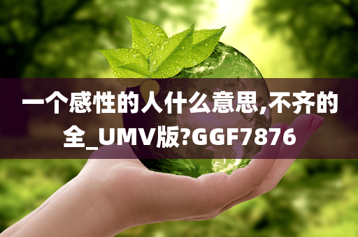 一个感性的人什么意思,不齐的全_UMV版?GGF7876