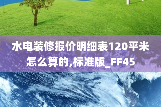 水电装修报价明细表120平米怎么算的,标准版_FF45