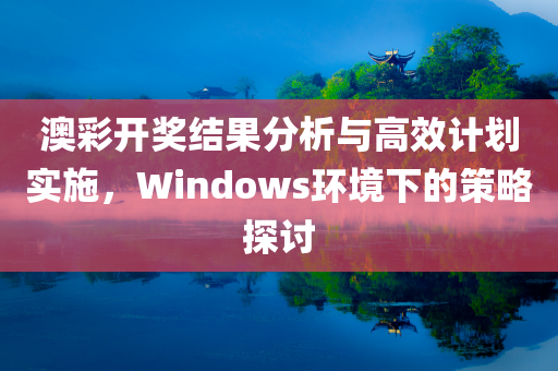 澳彩开奖结果分析与高效计划实施，Windows环境下的策略探讨