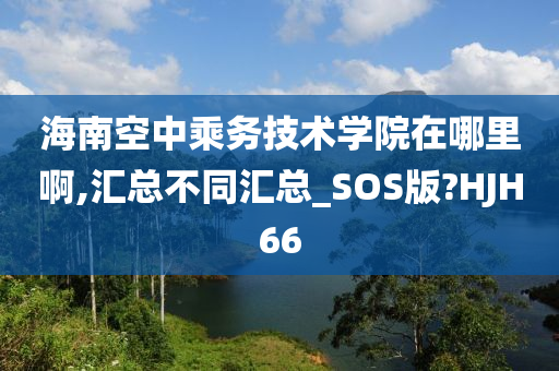 海南空中乘务技术学院在哪里啊,汇总不同汇总_SOS版?HJH66