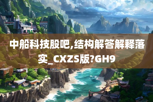 中船科技股吧,结构解答解释落实_CXZS版?GH9