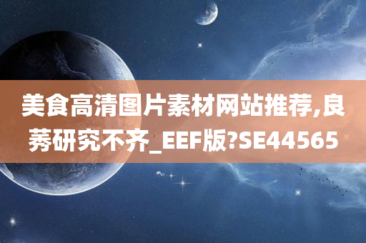 美食高清图片素材网站推荐,良莠研究不齐_EEF版?SE44565