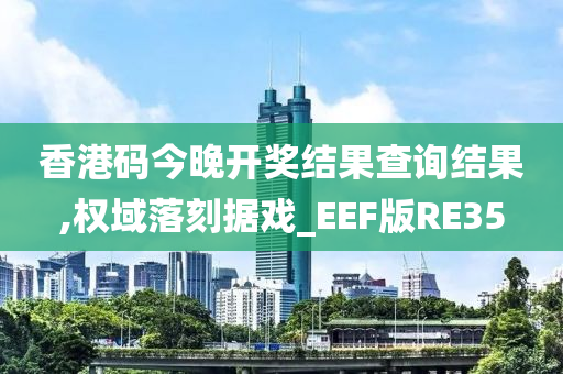 香港码今晚开奖结果查询结果,权域落刻据戏_EEF版RE35