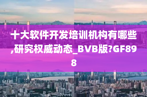 十大软件开发培训机构有哪些,研究权威动态_BVB版?GF898