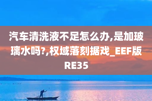 汽车清洗液不足怎么办,是加玻璃水吗?,权域落刻据戏_EEF版RE35