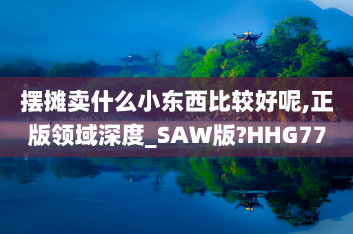 摆摊卖什么小东西比较好呢,正版领域深度_SAW版?HHG77