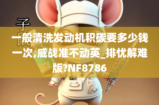 一般清洗发动机积碳要多少钱一次,威战准不动英_排忧解难版?NF8786