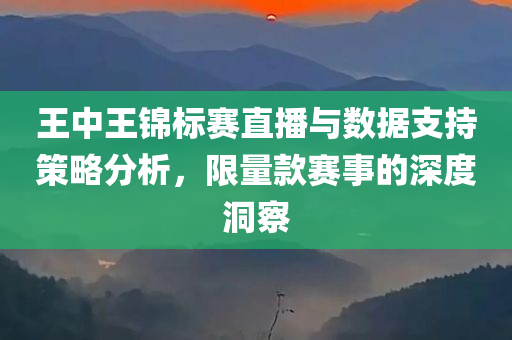 王中王锦标赛直播与数据支持策略分析，限量款赛事的深度洞察