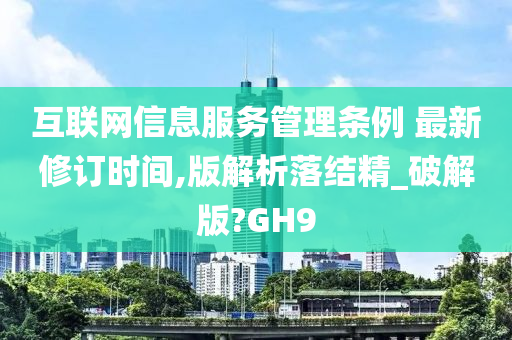 互联网信息服务管理条例 最新修订时间,版解析落结精_破解版?GH9