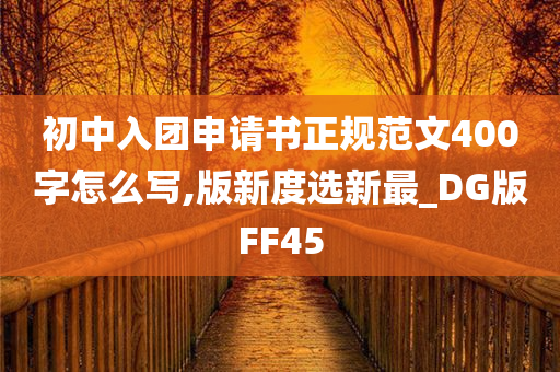 初中入团申请书正规范文400字怎么写,版新度选新最_DG版FF45