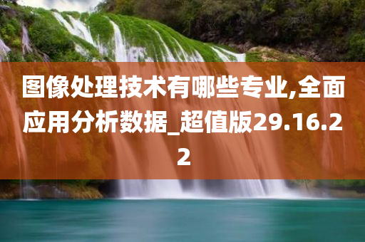 图像处理技术有哪些专业,全面应用分析数据_超值版29.16.22