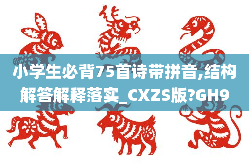 小学生必背75首诗带拼音,结构解答解释落实_CXZS版?GH9