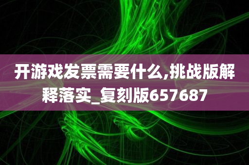 开游戏发票需要什么,挑战版解释落实_复刻版657687