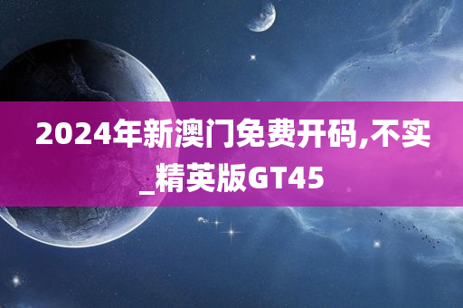 2024年新澳门免费开码,不实_精英版GT45