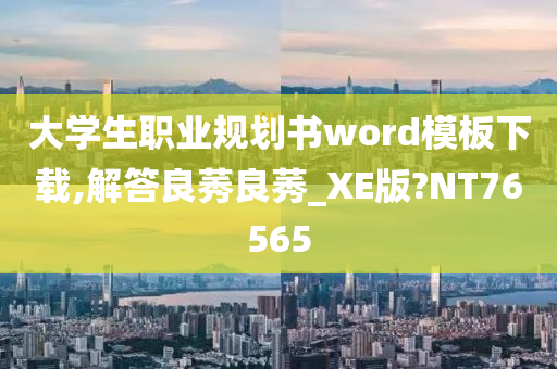 大学生职业规划书word模板下载,解答良莠良莠_XE版?NT76565