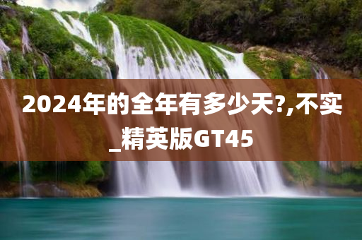 2024年的全年有多少天?,不实_精英版GT45