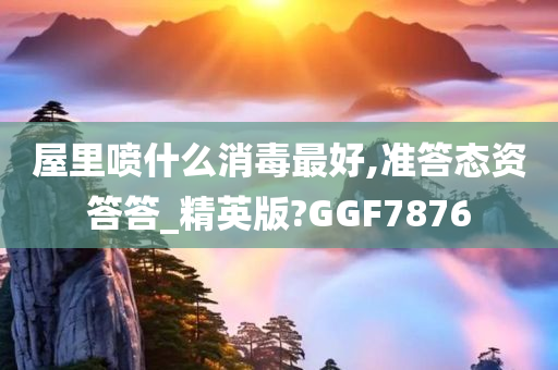 屋里喷什么消毒最好,准答态资答答_精英版?GGF7876