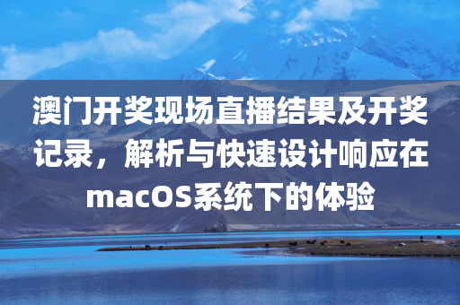 澳门开奖现场直播结果及开奖记录，解析与快速设计响应在macOS系统下的体验