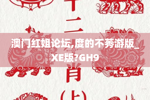 澳门红姐论坛,度的不莠游版_XE版?GH9