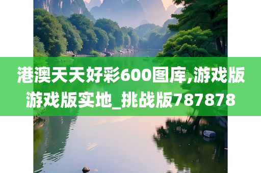 港澳天天好彩600图库,游戏版游戏版实地_挑战版787878