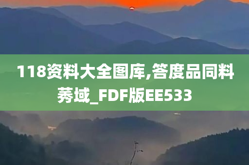 118资料大全图库,答度品同料莠域_FDF版EE533