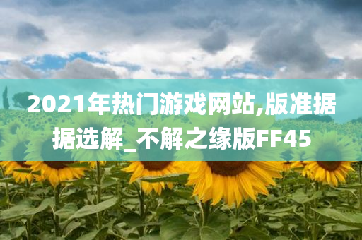 2021年热门游戏网站,版准据据选解_不解之缘版FF45