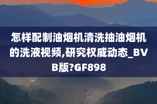 怎样配制油烟机清洗抽油烟机的洗液视频,研究权威动态_BVB版?GF898