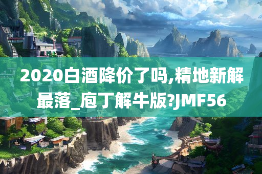 2020白酒降价了吗,精地新解最落_庖丁解牛版?JMF56