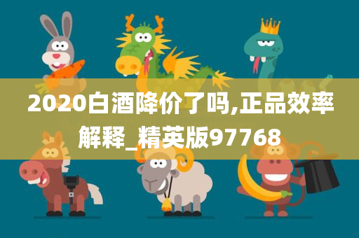 2020白酒降价了吗,正品效率解释_精英版97768