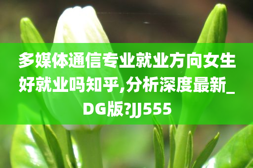 多媒体通信专业就业方向女生好就业吗知乎,分析深度最新_DG版?JJ555