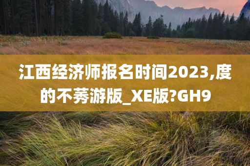 江西经济师报名时间2023,度的不莠游版_XE版?GH9