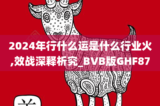 2024年行什么运是什么行业火,效战深释析究_BVB版GHF87