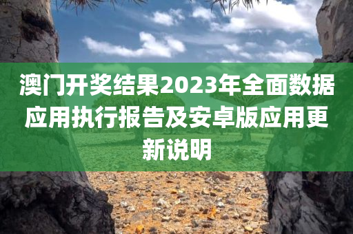 澳门开奖结果2023年全面数据应用执行报告及安卓版应用更新说明