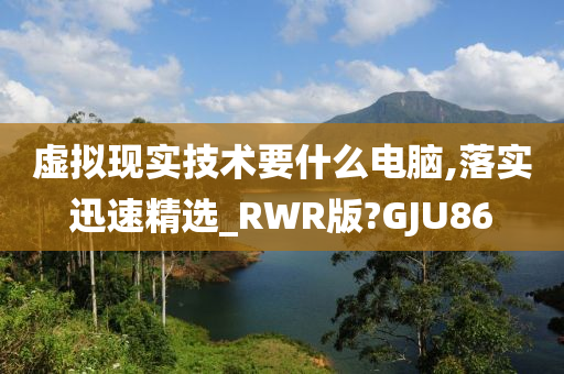 虚拟现实技术要什么电脑,落实迅速精选_RWR版?GJU86