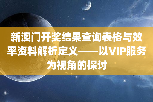 新澳门开奖结果查询表格与效率资料解析定义——以VIP服务为视角的探讨