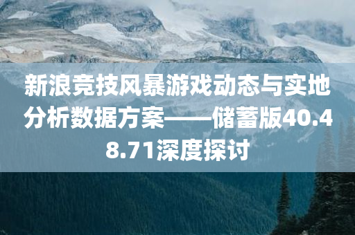 新浪竞技风暴游戏动态与实地分析数据方案——储蓄版40.48.71深度探讨