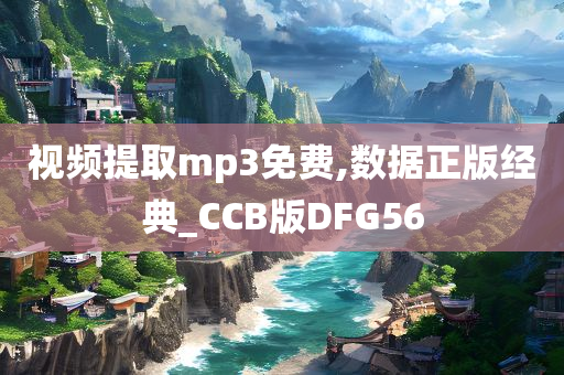 视频提取mp3免费,数据正版经典_CCB版DFG56