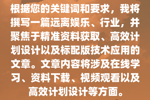 根据您的关键词和要求，我将撰写一篇远离娱乐、行业，并聚焦于精准资料获取、高效计划设计以及标配版技术应用的文章。文章内容将涉及在线学习、资料下载、视频观看以及高效计划设计等方面。